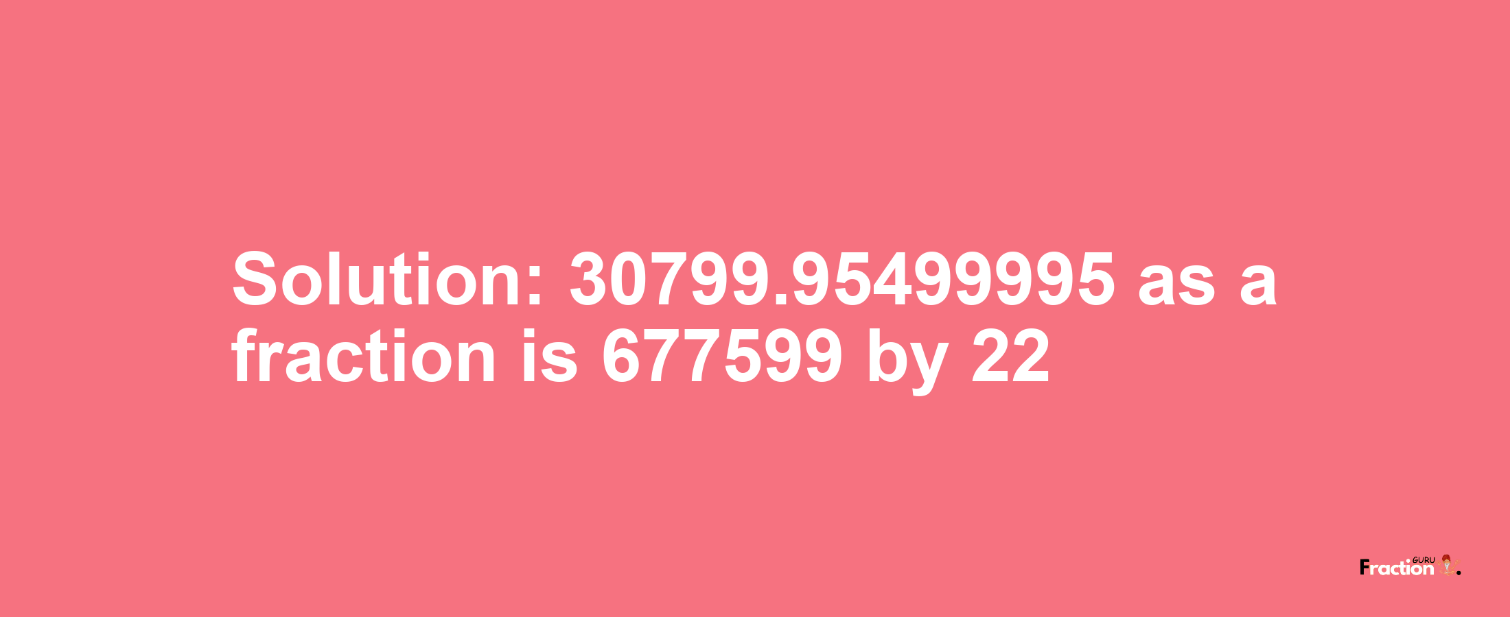 Solution:30799.95499995 as a fraction is 677599/22